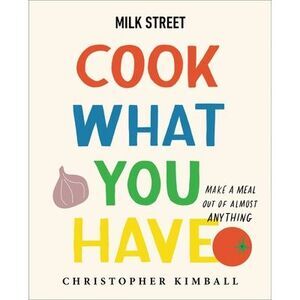 Milk Street: Cook What You Have: Make a Meal Out of Almost Anything (a Cookbook)